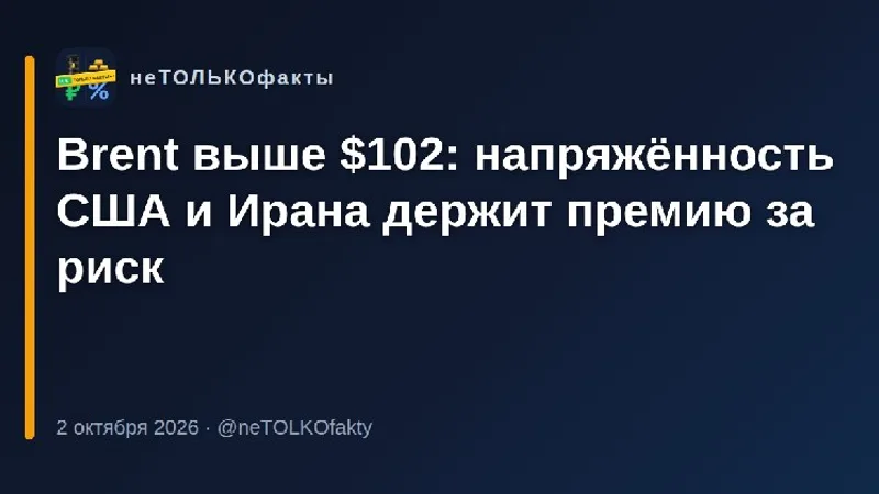 Brent выше $102: напряжённость США и Ирана держит премию за риск