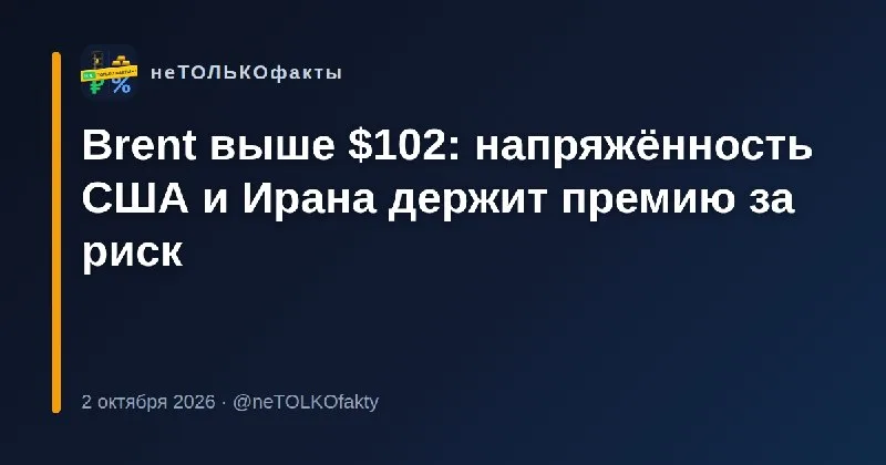 Brent выше $102: напряжённость США и Ирана держит премию за риск