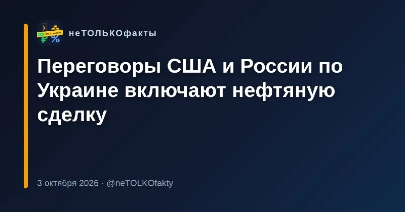 Переговоры США и России по Украине включают нефтяную сделку