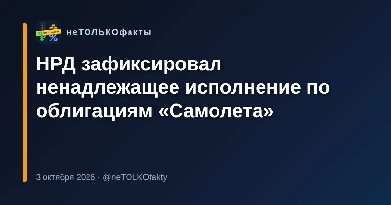 НРД зафиксировал ненадлежащее исполнение по облигациям «Самолета»