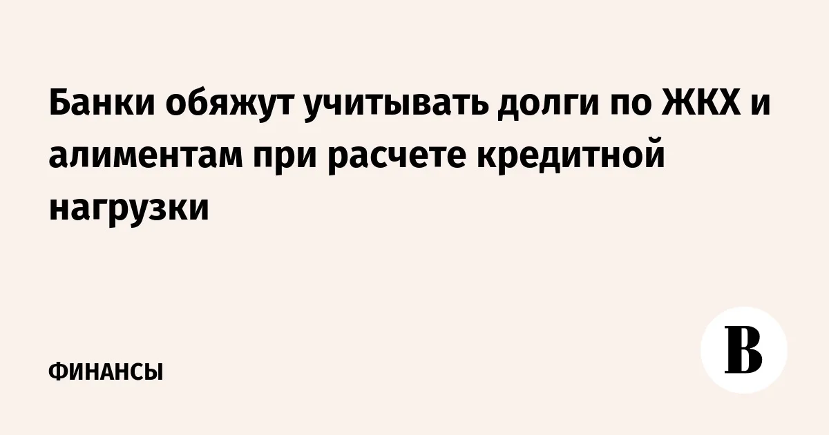 Банки обяжут учитывать долги по ЖКХ и алиментам в кредитной нагрузке